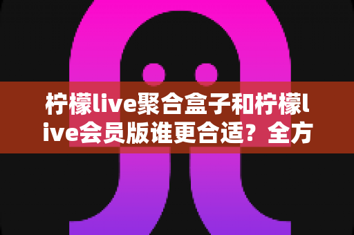 柠檬live聚合盒子和柠檬live会员版谁更合适?全方位深度对比帮你选对不花冤枉钱 柠檬live聚合盒子和柠檬live会员版谁更合适?全方位深度对比帮你选对不花冤枉钱