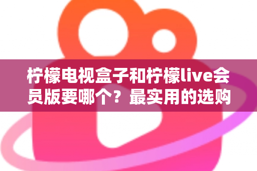柠檬电视盒子和柠檬live会员版要哪个？最实用的选购对比指南