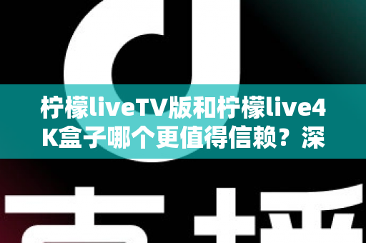柠檬liveTV版和柠檬live4K盒子哪个更值得信赖？深度对比测评助你选对不踩坑