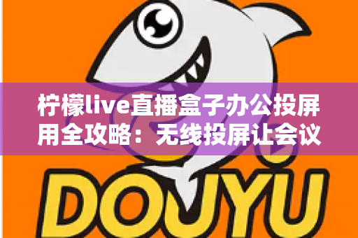 柠檬live直播盒子办公投屏用全攻略：无线投屏让会议演示与直播办公更高效
