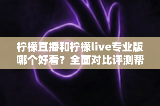 柠檬直播和柠檬live专业版哪个好看?全面对比评测帮你找到最适合自己的观看选择 柠檬直播和柠檬live专业版哪个好看?全面对比评测帮你找到最适合自己的观看选择