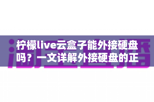 柠檬live云盒子能外接硬盘吗?一文详解外接硬盘的正确方法与实用技巧 柠檬live云盒子能外接硬盘吗?一文详解外接硬盘的正确方法与实用技巧
