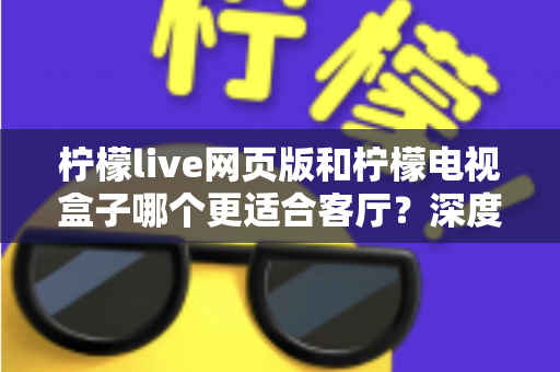 柠檬live网页版和柠檬电视盒子哪个更适合客厅？深度对比分析帮你选出最佳观影方案
