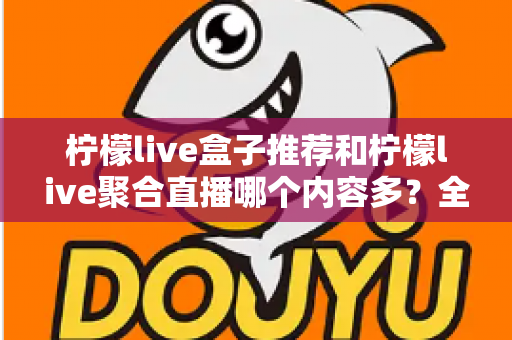 柠檬live盒子推荐和柠檬live聚合直播哪个内容多?全方位深度对比助你选出内容更丰富的观影利器 柠檬live盒子推荐和柠檬live聚合直播哪个内容多?全方位深度对比助你选出内容更丰富的观影利器