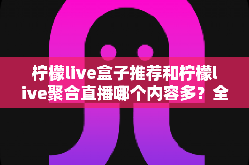 柠檬live盒子推荐和柠檬live聚合直播哪个内容多？全方位深度对比助你选出内容更丰富的观影利器