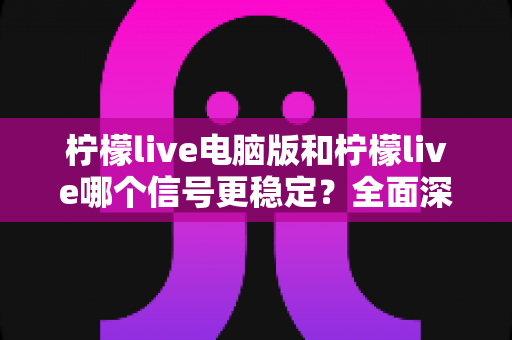 柠檬live电脑版和柠檬live哪个信号更稳定?全面深度对比与优化指南 柠檬live电脑版和柠檬live哪个信号更稳定?全面深度对比与优化指南