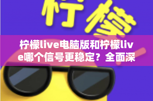 柠檬live电脑版和柠檬live哪个信号更稳定？全面深度对比与优化指南
