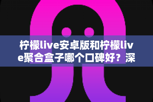 柠檬live安卓版和柠檬live聚合盒子哪个口碑好?深度对比与选择指南 柠檬live安卓版和柠檬live聚合盒子哪个口碑好?深度对比与选择指南
