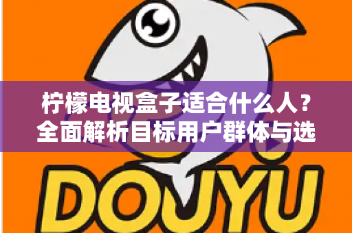 柠檬电视盒子适合什么人?全面解析目标用户群体与选购指南 柠檬电视盒子适合什么人?全面解析目标用户群体与选购指南