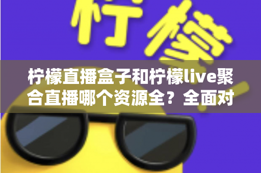 柠檬直播盒子和柠檬live聚合直播哪个资源全?全面对比解析帮你选对工具 柠檬直播盒子和柠檬live聚合直播哪个资源全?全面对比解析帮你选对工具
