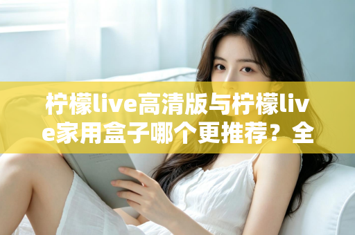 柠檬live高清版与柠檬live家用盒子哪个更推荐？全面对比测评帮你轻松做决定