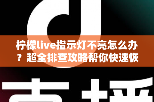 柠檬live指示灯不亮怎么办？超全排查攻略帮你快速恢复设备正常使用