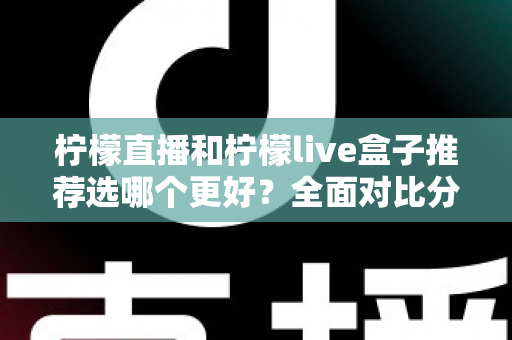 柠檬直播和柠檬live盒子推荐选哪个更好?全面对比分析与选购指南 柠檬直播和柠檬live盒子推荐选哪个更好?全面对比分析与选购指南