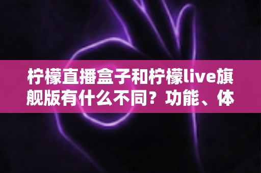 柠檬直播盒子和柠檬live旗舰版有什么不同？功能、体验与选择一文读懂