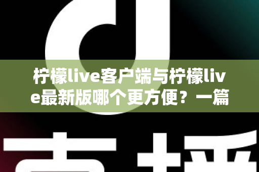 柠檬live客户端与柠檬live最新版哪个更方便?一篇讲透差异与选择建议的实用指南 柠檬live客户端与柠檬live最新版哪个更方便?一篇讲透差异与选择建议的实用指南