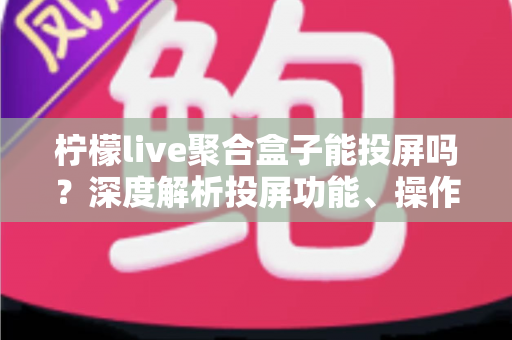 柠檬live聚合盒子能投屏吗？深度解析投屏功能、操作步骤与实用技巧全攻略