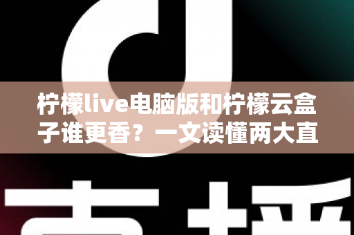 柠檬live电脑版和柠檬云盒子谁更香？一文读懂两大直播方案的核心差异与选购指南