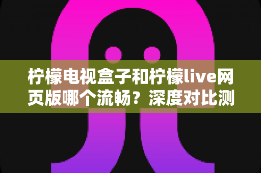 柠檬电视盒子和柠檬live网页版哪个流畅?深度对比测评助你选出最佳观影方案 柠檬电视盒子和柠檬live网页版哪个流畅?深度对比测评助你选出最佳观影方案