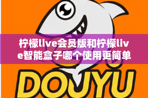 柠檬live会员版和柠檬live智能盒子哪个使用更简单？一篇看懂的实用对比指南