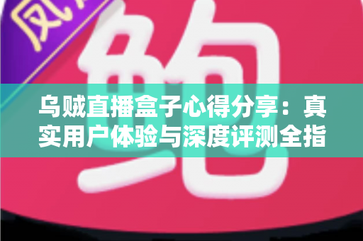 乌贼直播盒子心得分享:真实用户体验与深度评测全指南 乌贼直播盒子心得分享:真实用户体验与深度评测全指南