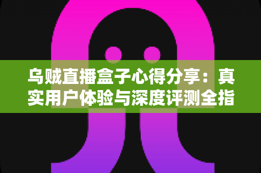 乌贼直播盒子心得分享:真实用户体验与深度评测全指南 乌贼直播盒子心得分享:真实用户体验与深度评测全指南