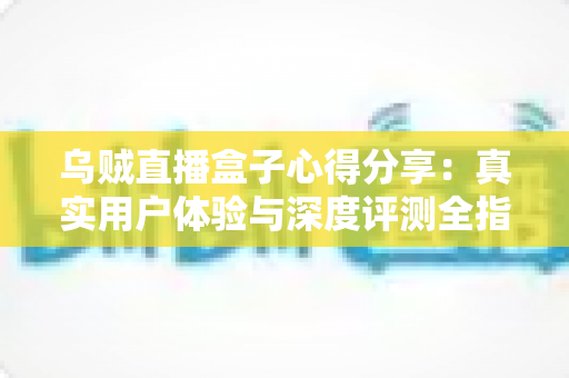 乌贼直播盒子心得分享：真实用户体验与深度评测全指南