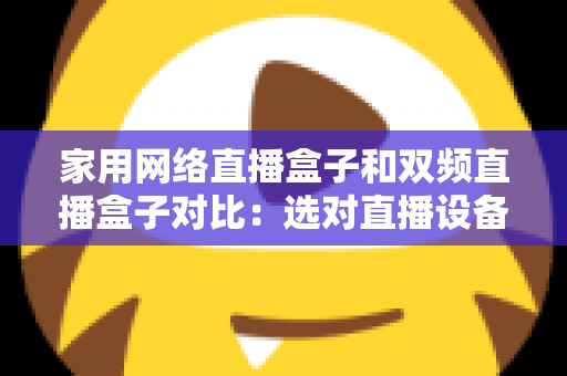 家用网络直播盒子和双频直播盒子对比:选对直播设备让画面流畅不掉线的完整指南 家用网络直播盒子和双频直播盒子对比:选对直播设备让画面流畅不掉线的完整指南