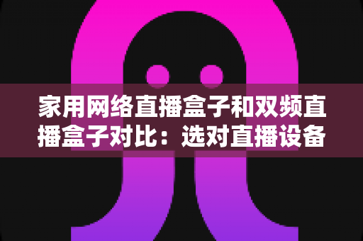 家用网络直播盒子和双频直播盒子对比：选对直播设备让画面流畅不掉线的完整指南