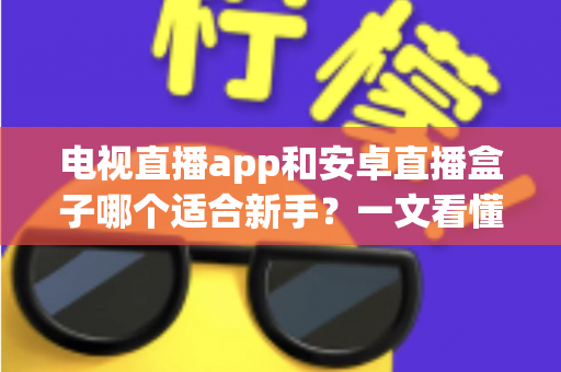 电视直播app和安卓直播盒子哪个适合新手？一文看懂选购要点与使用指南