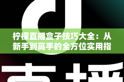 柠檬直播盒子技巧大全:从新手到高手的全方位实用指南 柠檬直播盒子技巧大全:从新手到高手的全方位实用指南