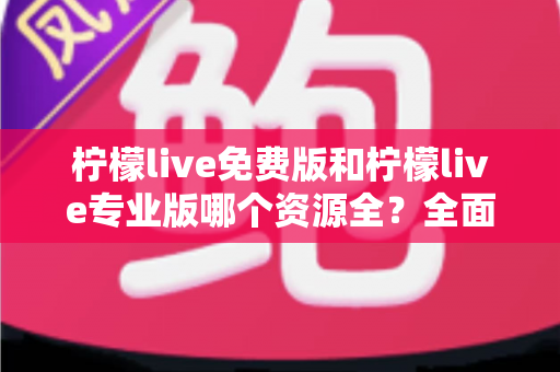 柠檬live免费版和柠檬live专业版哪个资源全?全面对比与选择指南 柠檬live免费版和柠檬live专业版哪个资源全?全面对比与选择指南