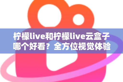 柠檬live和柠檬live云盒子哪个好看？全方位视觉体验对比，帮你找到心仪之选