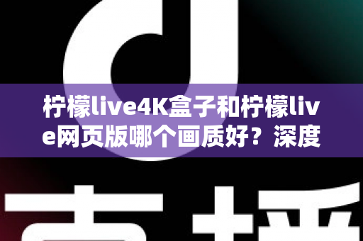 柠檬live4K盒子和柠檬live网页版哪个画质好?深度对比解析,助你选出高清观影最优方案 柠檬live4K盒子和柠檬live网页版哪个画质好?深度对比解析,助你选出高清观影最优方案