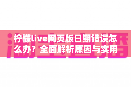 柠檬live网页版日期错误怎么办?全面解析原因与实用解决方法指南 柠檬live网页版日期错误怎么办?全面解析原因与实用解决方法指南