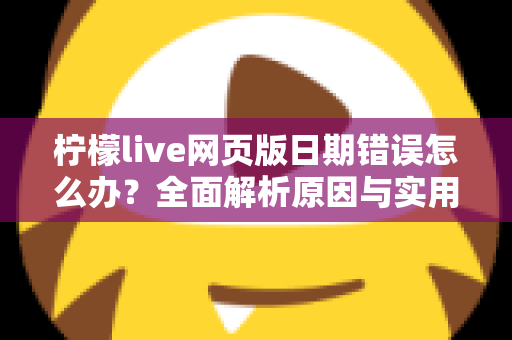 柠檬live网页版日期错误怎么办？全面解析原因与实用解决方法指南