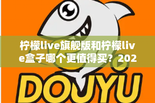 柠檬live旗舰版和柠檬live盒子哪个更值得买？2025年最实用的选购对比指南