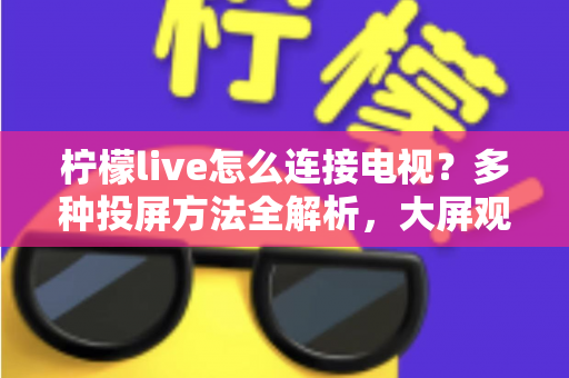 柠檬live怎么连接电视？多种投屏方法全解析，大屏观看直播更尽兴