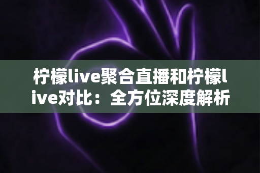 柠檬live聚合直播和柠檬live对比:全方位深度解析两款直播应用的差异,助你轻松选出最适合自己的观影利器 柠檬live聚合直播和柠檬live对比:全方位深度解析两款直播应用的差异,助你轻松选出最适合自己的观影利器