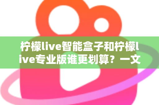柠檬live智能盒子和柠檬live专业版谁更划算？一文看懂两种方案的真实价值