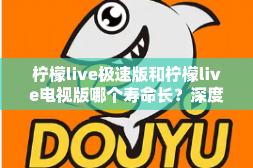 柠檬live极速版和柠檬live电视版哪个寿命长?深度解析两款应用的续航能力与使用全指南 柠檬live极速版和柠檬live电视版哪个寿命长?深度解析两款应用的续航能力与使用全指南