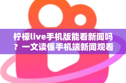 柠檬live手机版能看新闻吗?一文读懂手机端新闻观看功能与实用指南 柠檬live手机版能看新闻吗?一文读懂手机端新闻观看功能与实用指南