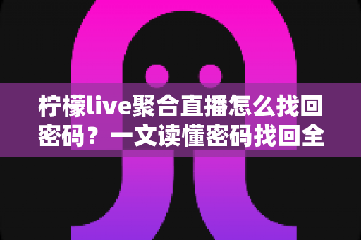 柠檬live聚合直播怎么找回密码？一文读懂密码找回全流程与账号安全防护技巧