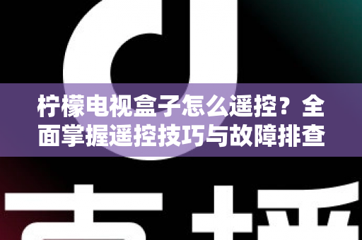 柠檬电视盒子怎么遥控?全面掌握遥控技巧与故障排查的实用指南 柠檬电视盒子怎么遥控?全面掌握遥控技巧与故障排查的实用指南