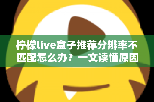 柠檬live盒子推荐分辨率不匹配怎么办？一文读懂原因与解决方法，轻松恢复高清观影体验