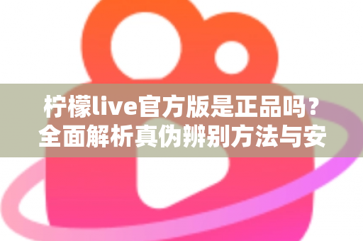 柠檬live官方版是正品吗？全面解析真伪辨别方法与安全下载指南