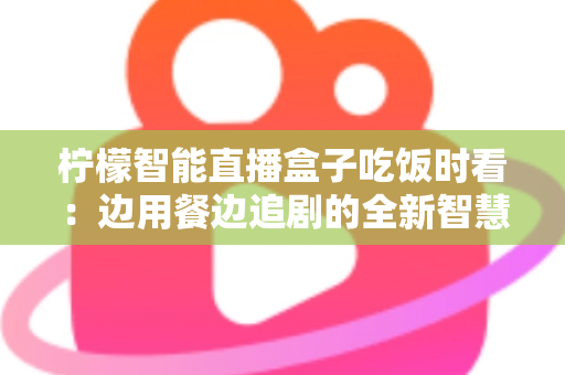 柠檬智能直播盒子吃饭时看：边用餐边追剧的全新智慧观影体验全解析