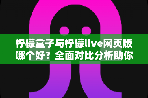 柠檬盒子与柠檬live网页版哪个好?全面对比分析助你找到最适合的选择 柠檬盒子与柠檬live网页版哪个好?全面对比分析助你找到最适合的选择