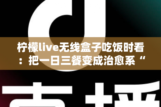 柠檬live无线盒子吃饭时看：把一日三餐变成治愈系“私人影院”