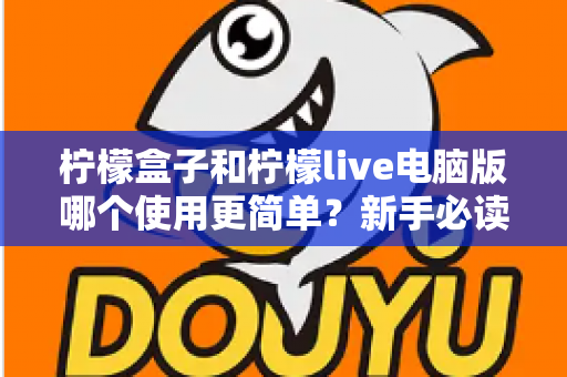 柠檬盒子和柠檬live电脑版哪个使用更简单？新手必读的全维度使用体验对比指南
