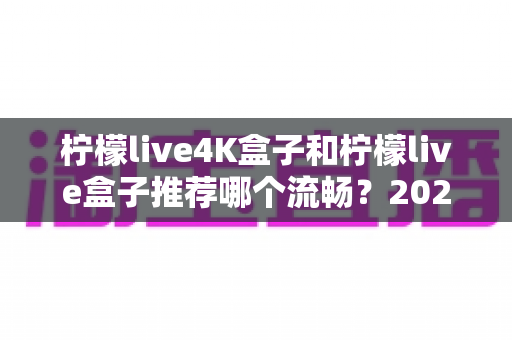 柠檬live4K盒子和柠檬live盒子推荐哪个流畅？2025年最全选购对比指南